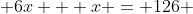  6x + x = 126 