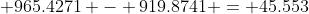  965.4271 - 919.8741 = 45.553