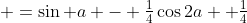  =\sin a - \tfrac14\cos2a +\tfrac14