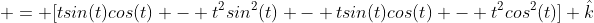  = [tsin(t)cos(t) - t^2sin^2(t) - tsin(t)cos(t) - t^2cos^2(t)] \hat{k}