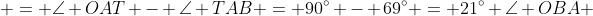 \begin{aligned}\angle OAB & = \angle OAT - \angle TAB = 90^{\circ} - 69^{\circ} = 21^{\circ}\\ \angle OBA & = \angle OBT - \angle TBA = 90^{\circ} - 69^{\circ} = 21^{\circ} \end{aligned}