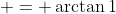  = \arctan{1}