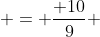 = \frac{ 10}{9} 