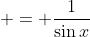  = \frac{1}{\sin{x}}