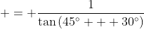  = \frac{1}{\tan{(45^\circ + 30^\circ)}}