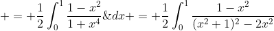 \begin{aligned} S & = \frac{1}{2}\int_0^1\frac{1-x^2}{1+x^4}\;{dx} = \frac{1}{2}\int_0^1\frac{1-x^2}{(x^2+1)^2-2x^2}{\;dx} \\& = \frac{1}{2}\int_0^1\frac{1-x^2}{(x^2+\sqrt{2}x+1)(x^2-\sqrt{2}x+1)} ~ {\;dx}\\& = \frac{1}{4\sqrt{2}}\int_0^1\bigg\{\frac{(x^2+\sqrt  {2}x+1)'}{(x^2+\sqrt{2}x+1)}-\frac{(x^2-\sqrt{2}x+1)'}{(x^2-\sqrt{2}x+1)}\bigg\} ~ dx \\& = \frac{1}{4\sqrt{2}} \biggl\| \ln\bigg(\frac{x^2+\sqrt{2}x+1}{x^2-\sqrt{2}x+1}\bigg) \biggl\|_{x = 0}^{x = 1} = \frac{1}{4\sqrt{2}}\ln\bigg(\frac{2+\sqrt{2}}{2-\sqrt{2}}\bigg).\end{aligned}