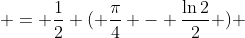  = \frac{1}{2} ( \frac{\pi}{4} - \frac{\ln{2}}{2} ) 