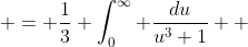  = \frac{1}{3} \int_0^{\infty} \frac{du}{u^3+1}  
