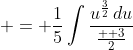 = \frac{1}{5}\int\frac{{u^{\frac{3}{2}}\,du}}{\frac{  3}{2}}