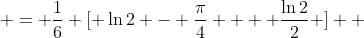  = \frac{1}{6} [ \ln{2} - \frac{\pi}{4} +  \frac{\ln{2}}{2} ]  