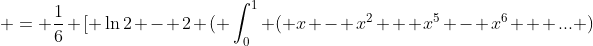  = \frac{1}{6} [ \ln{2} - 2 ( \int_0^1 ( x - x^2 + x^5 - x^6 + ... )~dx] 