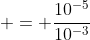  = \frac{10^{-5}}{10^{-3}}