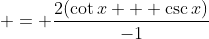  = \frac{2(\cot{x} + \csc{x})}{-1}