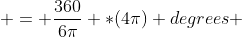  = \frac{360}{6\pi} *(4\pi) degrees 