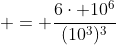  = \frac{6\cdot 10^6}{(10^3)^3}