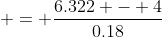  = \frac{6.322 - 4}{0.18}