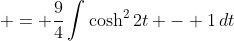  = \frac{9}{4}\int{\cosh^2{2t} - 1\,dt}