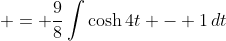  = \frac{9}{8}\int{\cosh{4t} - 1\,dt}