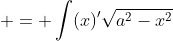 \begin{aligned}\displaystyle I & = \int(x)'\sqrt{a^2-x^2}\;{dx} \\ & = x\sqrt{a^2-x^2}-\int{x}\left(\sqrt{a^2-x^2}\right)'\;{dx}\\ & = x\sqrt{a^2-x^2}+\int \frac{x^2}{\sqrt{a^2-x^2}}\;{dx}\\ & = x\sqrt{a^2-x^2}+\int \frac{a^2-(a^2-x^2)}{\sqrt{a^2-x^2}}\;{dx}\\ & =  x\sqrt{a^2-x^2}+\int \frac{a^2}{\sqrt{a^2-x^2}}\;{dx}-\int \frac{a^2-x^2}{\sqrt{a^2-x^2}}\;{dx}\\ & = x\sqrt{a^2-x^2}+a^2\int \frac{1}{\sqrt{a^2-x^2}}\;{dx}-\int \sqrt{a^2-x^2}\;{dx}\\ & = x\sqrt{a^2-x^2}+a^2\sin^{-1}\frac{x}{a}\;{dx}-I\\ & \end{aligned}