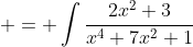 \displaystyle \begin{aligned}I & = \int\frac{2x^2+3}{x^4+7x^2+1}\;{dx} \\ & = \int \frac{2x^2+3}{\left(x^2+\frac{7-3\sqrt{5}}{2}\right)\left(x^2+\frac{7+3\sqrt{5}}{2  }\right)}\;{dx} \\ & = \int \frac{\left(x^2+\frac{7-3\sqrt{5}}{2}\right)+\left(x^2+\frac{7+3\sqrt{5}}{  2}\right)-4}{\left(x^2+\frac{7-3\sqrt{5}}{2}\right)\left(x^2+\frac{7+3\sqrt{5}}{2  }\right)}\;{dx} \\ & = \int \frac{1}{x^2+\frac{7+3\sqrt{5}}{2}}\;{dx}+ \int \frac{1}{x^2+\frac{7-3\sqrt{5}}{2}}\;{dx} -\int \frac{4}{\left(x^2+\frac{7-3\sqrt{5}}{2}\right)\left(x^2+\frac{7+3\sqrt{5}}{2  }\right)}\;{dx} \\ & = \frac{\sqrt{2}}{\sqrt{7+3\sqrt{5}}}\tan^{-1}\left(\frac{\sqrt{2}x}{\sqrt{7+3\sqrt{5}}}\right  )+\frac{\sqrt{2}}{\sqrt{7-3\sqrt{5}}}\tan^{-1}\left(\frac{\sqrt{2}x}{\sqrt{7-3\sqrt{5}}}\right)-I_{1}. \end{aligned}