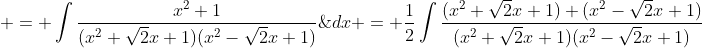\begin{aligned} I & = \int\frac{x^2+1}{(x^2+\sqrt{2}x+1)(x^2-\sqrt{2}x+1)}\;{dx} = \frac{1}{2}\int\frac{(x^2+\sqrt{2}x+1)+(x^2-\sqrt{2}x+1)}{(x^2+\sqrt{2}x+1)(x^2-\sqrt{2}x+1)}\;{dx} \\& = \frac{1}{2}\int\frac{1}{x^2-\sqrt{2}x+1}\;{dx}+\frac{1}{2}\int\frac{1}{x^2+ \sqrt{2}x+1}\;{dx} = I_{1}+I_{2}, ~ \text{say}. \end{aligned}
