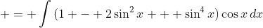  = \int{(1 - 2\sin^2{x} + \sin^4{x})\cos{x}\,dx}