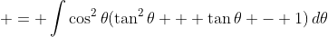  = \int{\cos^2{\theta}(\tan^2{\theta} + \tan{\theta} - 1)\,d\theta}