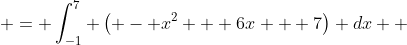 \begin{aligned} \int_{-1}^7 \left(x + 7 - (x^2 - 5x)\right) dx & = \int_{-1}^7 \left( - x^2 + 6x + 7\right) dx \\ & =  \left(- \frac{x^3}{3} + \frac{6x^2}{2} + 7{\color{red}x} \right)\bigg|_{-1}^7 \\ & \ \ \vdots \end{aligned}