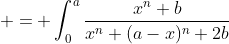 \displaystyle \begin{aligned} I_{n} & = \int_{0}^{a}\frac{x^n+b}{x^n+(a-x)^n+2b}\;{dx}  \\& = \int_{0}^{a}\frac{(a-x)^n+b}{(a-x)^n+x^n+2b}\;{dx} \\& = \frac{1}{2}\int_{0}^{a}\frac{x^n+(a-x)^n+2b}{x^n+(a-x)^n+2b}\;{dx} \\& = \frac{1}{2}~a.\end{aligned}