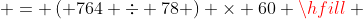  = \left( {764 \div 78} \right) \times 60 \hfill \\