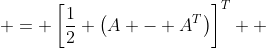 \begin{aligned} S^{T} & = \left[\frac{1}{2} \left(A - A^{T}\right)\right]^{T} \\ & = \frac{1}{2}\left(A - A^T\right)^{T} \\ & = \cdots \end{aligned}