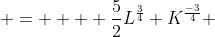  =    \frac{5}{2}L^{\frac{3}{4}} K^{\frac{-3}{4}} 