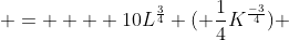  =    10L^{\frac{3}{4}} ( \frac{1}{4}K^{\frac{-3}{4}}) 