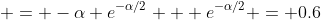  = -\alpha e^{-\alpha/2} + e^{-\alpha/2} = 0.6