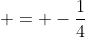  = -\frac{1}{4}