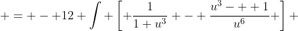  = - 12 \int \left[ \frac{1}{1+u^3} - \frac{u^3-  1}{u^6} \right] ~du 
