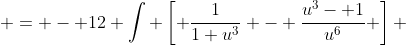  = - 12 \int \left[ \frac{1}{1+u^3} - \frac{u^3- 1}{u^6} \right] ~du 