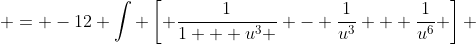  = -12 \int \left[ \frac{1}{1 + u^3 } - \frac{1}{u^3} + \frac{1}{u^6} \right] ~du 