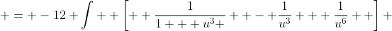  = -12 \int  \left[  \frac{1}{1 + u^3 }  - \frac{1}{u^3} + \frac{1}{u^6}  \right] ~du  