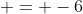  = -6