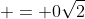  = 0\sqrt{2}