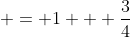 = 1 + \frac{3}{4}