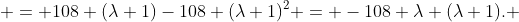  = 108 (\lambda+1)-108 (\lambda+1)^2 = -108 \lambda (\lambda+1). 