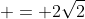  = 2\sqrt{2}