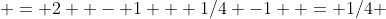  = 2  - 1 + 1/4 -1  = 1/4 