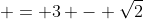  = 3 - \sqrt{2}