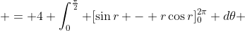  = 4 \int^{\frac{\pi}{2}}_0 [\sin{r} - r\cos{r}]^{2\pi}_{0} d\theta 