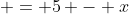  = 5 - x