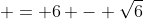  = 6 - \sqrt{6}