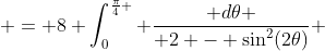  = 8 \int_0^{\frac{\pi}{4} } \frac{ d\theta }{ 2 - \sin^2(2\theta)} 